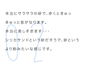 本当にサラサラの砂で、歩くときゅっきゅっと音がなります。本当に美しすぎます・・・シリカサンドという砂だそうで、砂というより粉みたいな感じです。