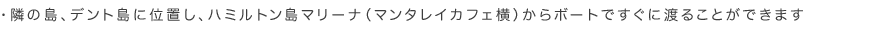 隣の島、デント島に位置し、ハミルトン島マリーナ（マンタレイカフェ横）からボートですぐに渡ることができます