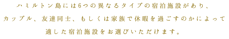 ハミルトン島には6つの異なるタイプの宿泊施設があり、カップル、友達同士、もしくは家族で休暇を過ごすのかによって適した宿泊施設をお選びいただけます。