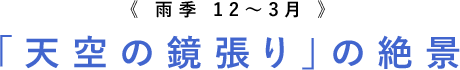 《雨季12月-3月》「天空の鏡張りの絶景」