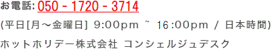 お電話:050-1720-3714　平日(月～金曜日) 9:00～16:00 / 日本時間) ホットホリデー株式会社 コンシェルジュデスク